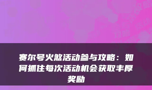 赛尔号火煞活动参与攻略：如何抓住每次活动机会获取丰厚奖励