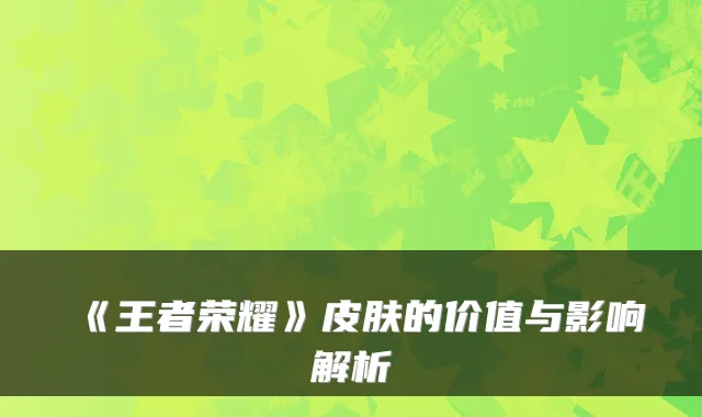《王者荣耀》皮肤的价值与影响解析