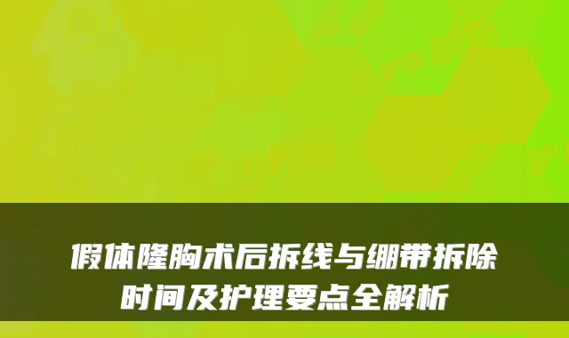 假体隆胸术后拆线与绷带拆除时间及护理要点全解析