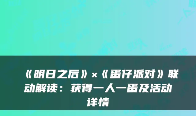 《明日之后》×《蛋仔派对》联动解读：获得一人一蛋及活动详情