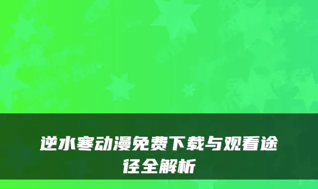 逆水寒动漫免费下载与观看途径全解析