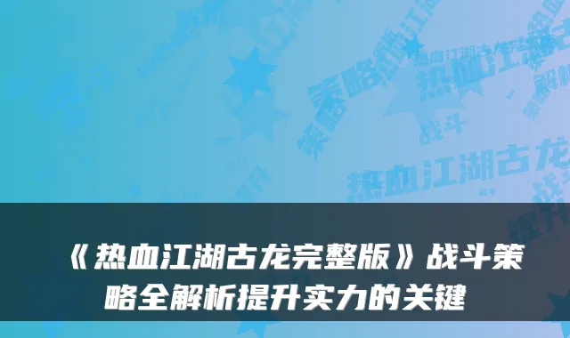 《热血江湖古龙完整版》战斗策略全解析提升实力的关键