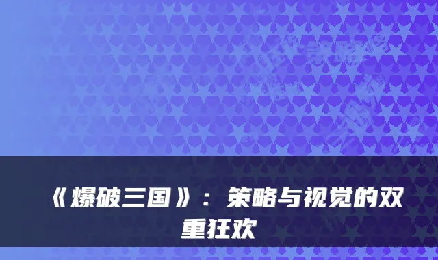 《爆破三国》：策略与视觉的双重狂欢