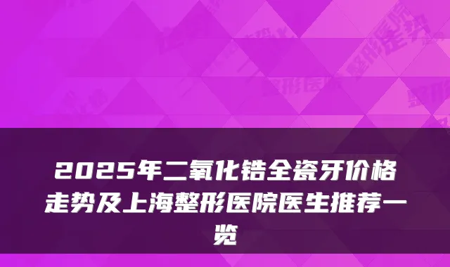 2025年二氧化锆全瓷牙价格走势及上海整形医院医生推荐一览