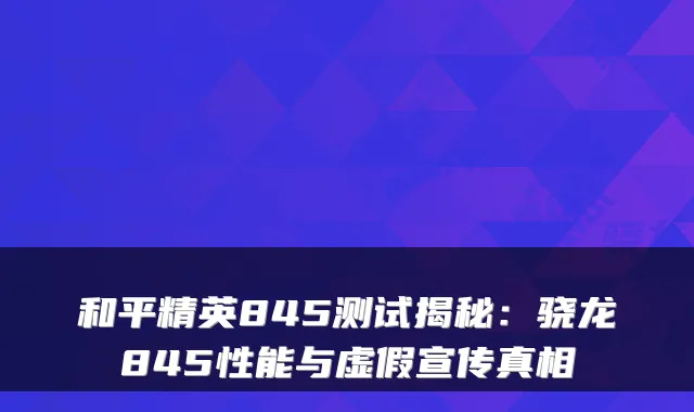 和平精英845测试揭秘：骁龙845性能与虚假宣传真相