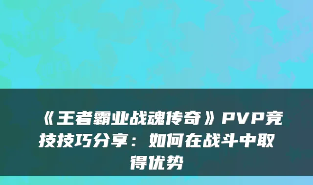 《王者霸业战魂传奇》PVP竞技技巧分享：如何在战斗中取得优势