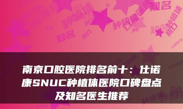 南京口腔医院排名前十:仕诺康SNUC种植体医院口碑盘点及知名医生推荐