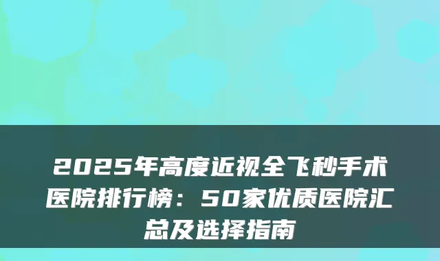 2025年高度近视全飞秒手术医院排行榜:50家优质医院汇总及选择指南