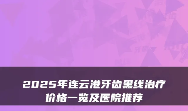 2025年连云港牙齿黑线价格一览及医院推荐