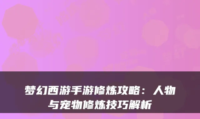 梦幻西游手游修炼攻略：人物与宠物修炼技巧解析