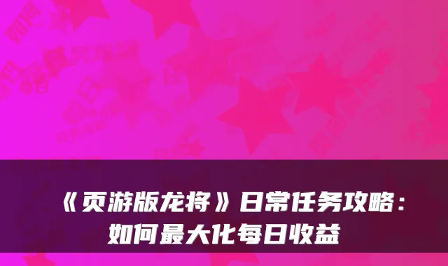 《页游版龙将》日常任务攻略：如何最大化每日收益