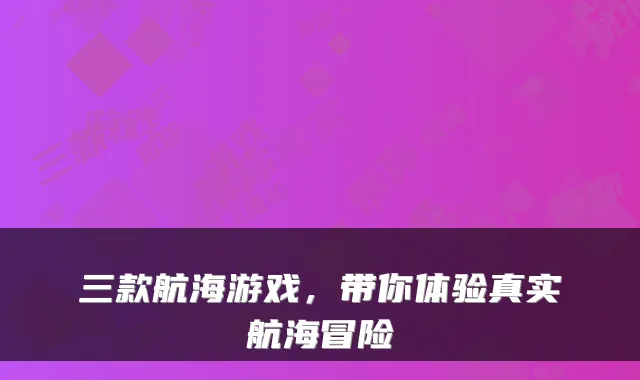 三款航海游戏，带你体验真实航海冒险