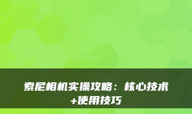索尼相机实操攻略：核心技术+使用技巧