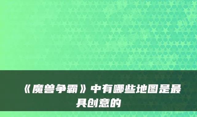《魔兽争霸》中有哪些地图是具创意的