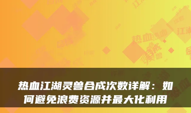 热血江湖灵兽合成次数详解：如何避免浪费资源并大化利用