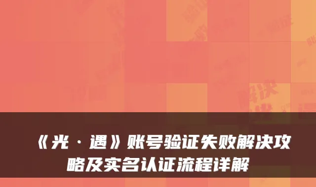 《光·遇》账号验证失败解决攻略及实名认证流程详解