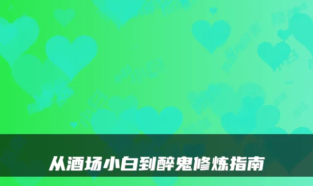 从酒场小白到醉鬼修炼指南