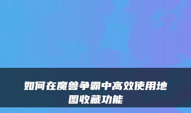 如何在魔兽争霸中高效使用地图收藏功能