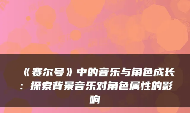 《赛尔号》中的音乐与角色成长：探索背景音乐对角色属性的影响