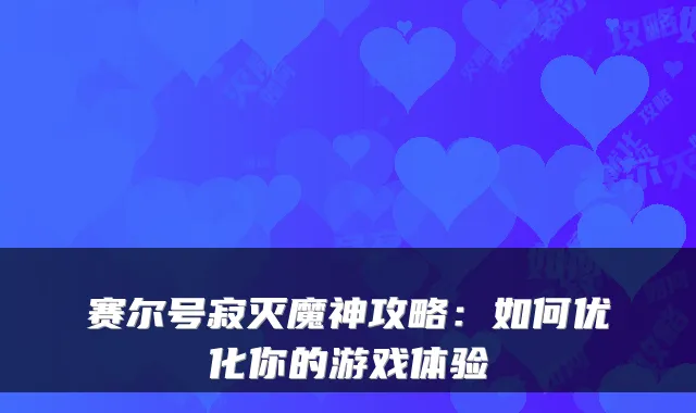 赛尔号寂灭魔神攻略：如何优化你的游戏体验