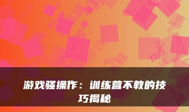 游戏骚操作：训练营不教的技巧揭秘