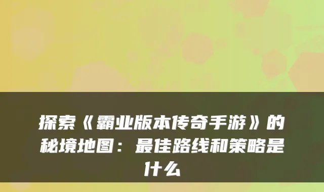 探索《霸业版本传奇手游》的秘境地图：最佳路线和策略是什么