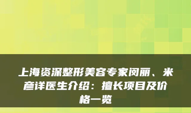 上海资深整形美容专家闵丽、米彦详医生介绍:擅长项目及价格一览