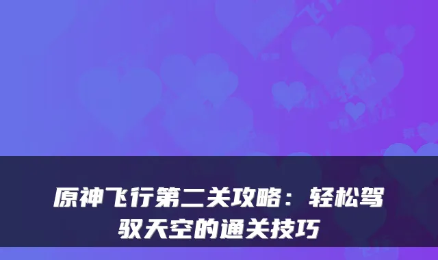 原神飞行第二关攻略：轻松驾驭天空的通关技巧