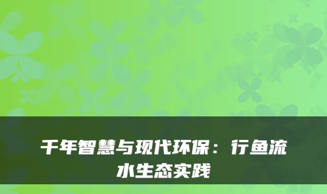 千年智慧与现代环保:行鱼流水生态实践