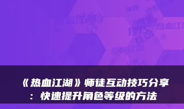 《热血江湖》师徒互动技巧分享:快速提升角色等级的方法