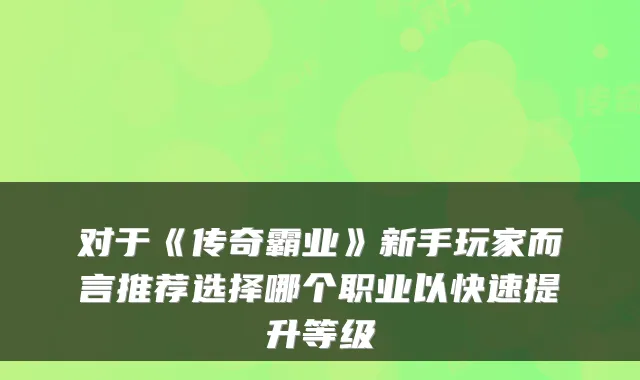 对于《传奇霸业》新手玩家而言推荐选择哪个职业以快速提升等级