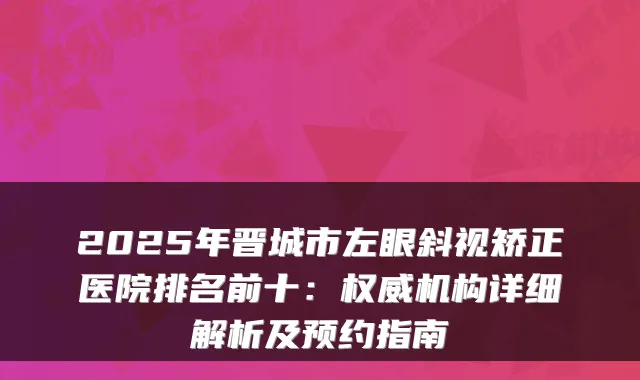 2025年晋城市左眼斜视矫正医院排名前十：机构详细解析及预约指南