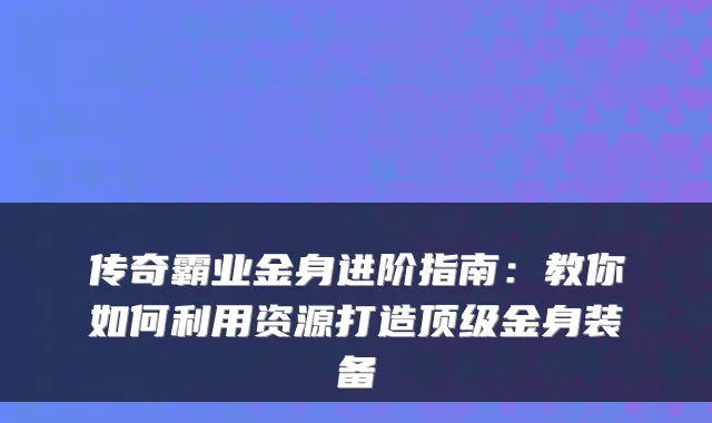 传奇霸业金身进阶指南：教你如何利用资源打造金身装备