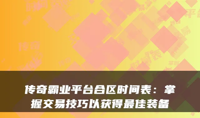 传奇霸业平台合区时间表：掌握交易技巧以获得佳装备