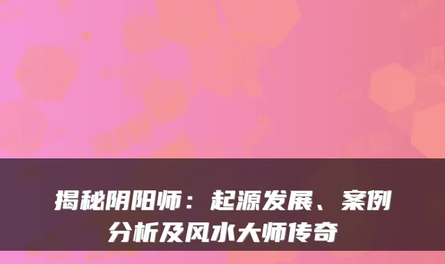 揭秘阴阳师：起源发展、案例分析及风水大师传奇
