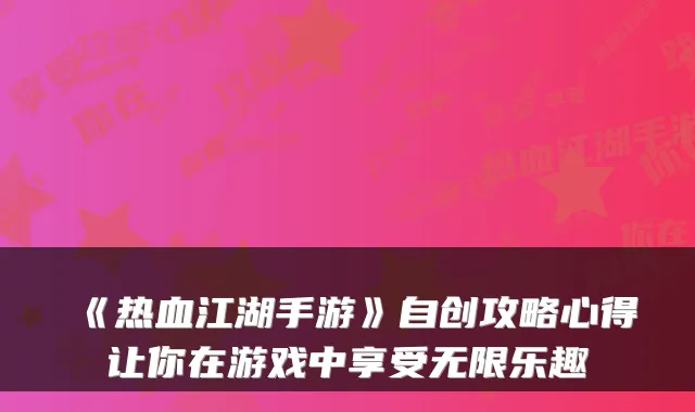 《热血江湖手游》自创攻略心得让你在游戏中享受无限乐趣