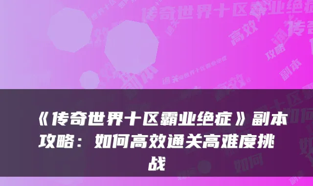 《传奇世界十区霸业绝症》副本攻略：如何高效通关高难度挑战