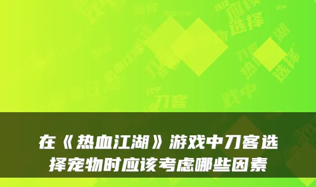 在《热血江湖》游戏中刀客选择宠物时应该考虑哪些因素