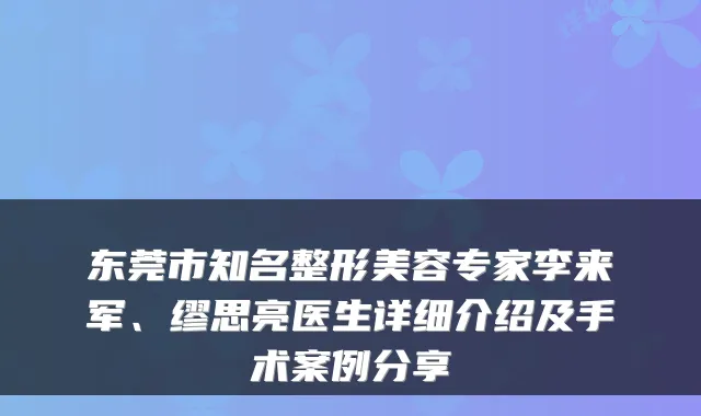 东莞市知名整形美容专家李来军、缪思亮医生详细介绍及手术案例分享
