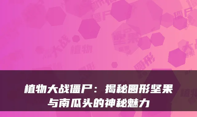 植物大战僵尸：揭秘圆形坚果与南瓜头的神秘魅力