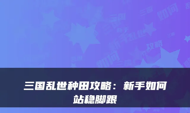 三国乱世种田攻略：新手如何站稳脚跟