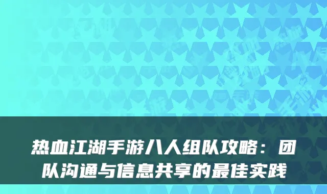 热血江湖手游八人组队攻略:团队沟通与信息共享的佳实践