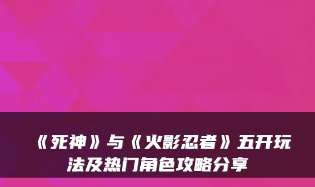 《死神》与《火影忍者》五开玩法及热门角色攻略分享