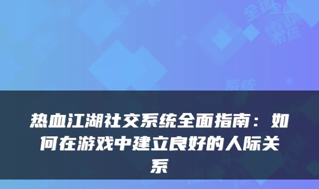 热血江湖社交系统全面指南：如何在游戏中建立良好的人际关系