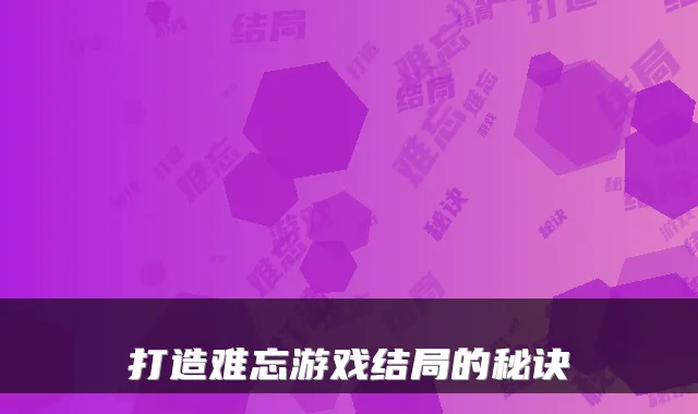 打造难忘游戏结局的秘诀