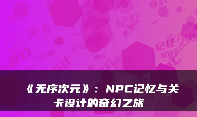 《无序次元》:NPC记忆与关卡设计的奇幻之旅