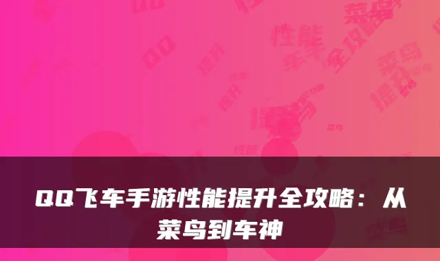 QQ飞车手游性能提升全攻略:从菜鸟到车神