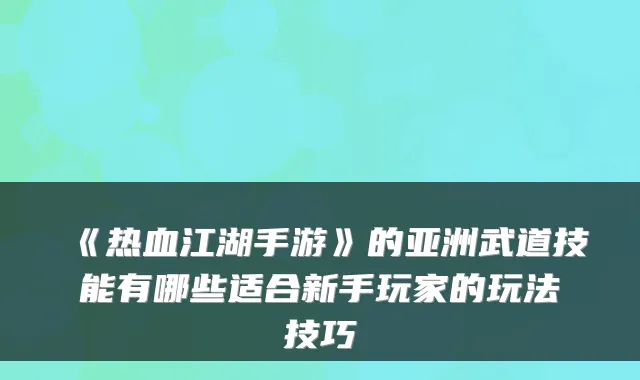 《热血江湖手游》的亚洲武道技能有哪些适合新手玩家的玩法技巧
