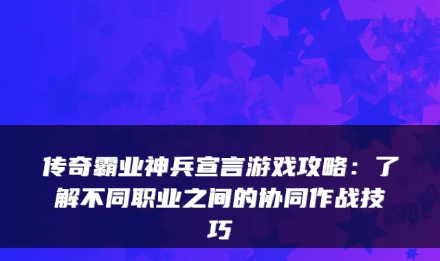 传奇霸业神兵宣言游戏攻略:了解不同职业之间的协同作战技巧