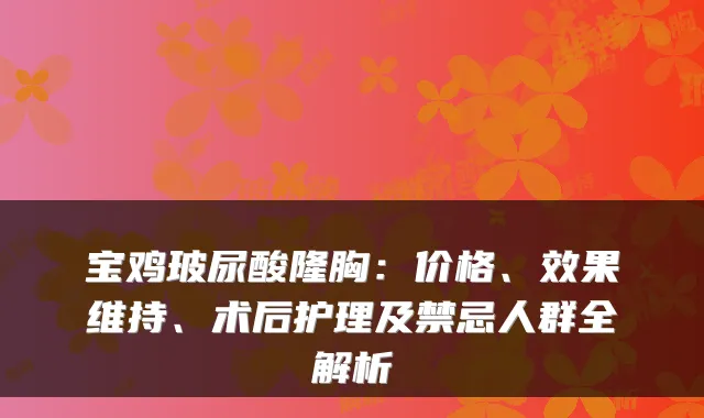 宝鸡玻尿酸隆胸:价格、效果维持、术后护理及禁忌人群全解析